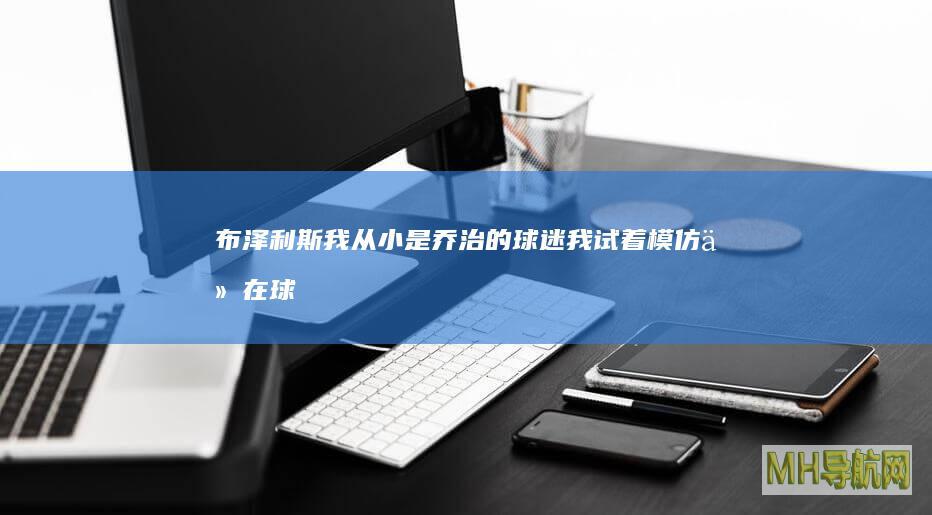 布泽利斯：我从小是乔治的球迷我试着模仿他在球场上的表现|球场|球迷|布泽利斯