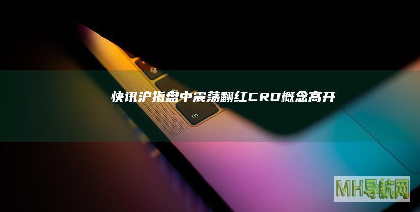 快讯：沪指盘中震荡翻红CRO概念高开