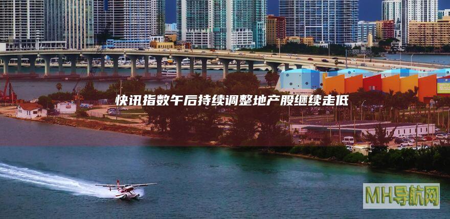 快讯：指数午后持续调整地产股继续走低