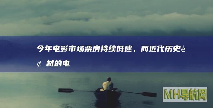 今年电影市场票房持续低迷，而近代历史题材的电影也在过去几年出现太多…|票房|王源