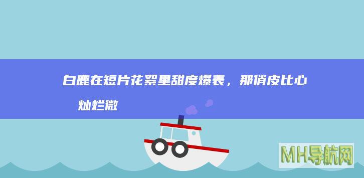 白鹿在短片花絮里甜度爆表，那俏皮比心和灿烂微笑…|白鹿|花絮