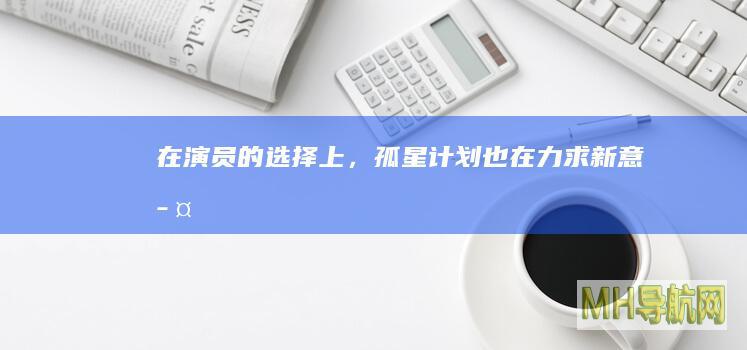 在演员的选择上，《孤星计划》也在力求新意|孤星计划|印小天|王源