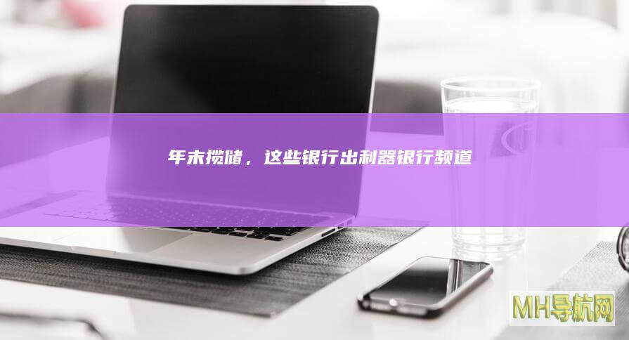 年末揽储，这些银行出利器！-银行频道