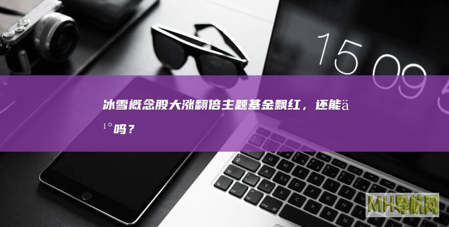 冰雪概念股大涨翻倍！主题基金飘红，还能买吗？-基金频道
