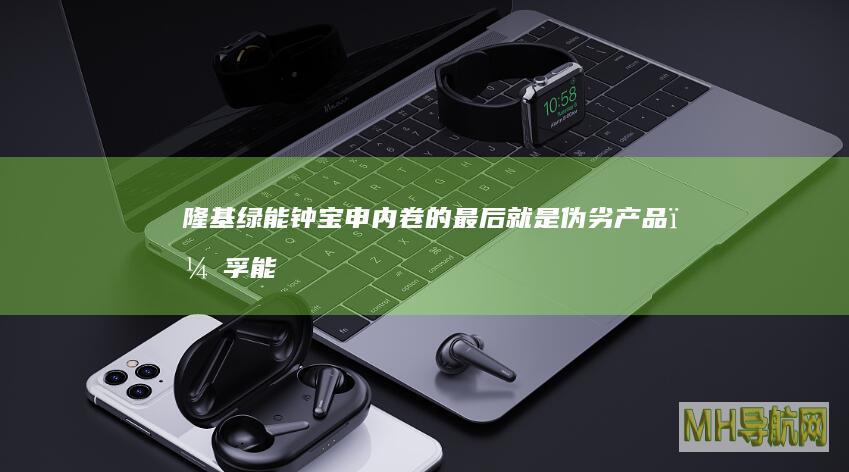隆基绿能钟宝申：内卷的最后就是伪劣产品；孚能科技第二大股东拟减持｜新能源早参-股票频道