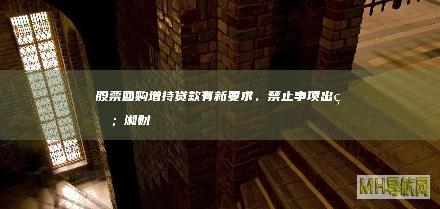 股票回购增持贷款有新要求，禁止事项出炉；湘财股份拟减持大智慧股份|券商基金早参-股票频道