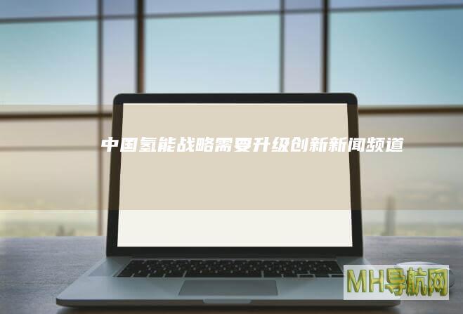 中国氢能战略需要升级创新-新闻频道