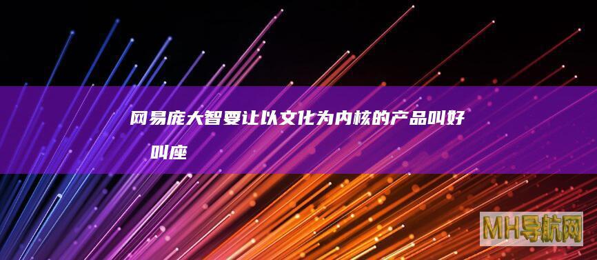 网易庞大智：要让以文化为内核的产品叫好又叫座-新闻频道
