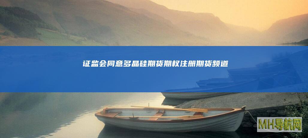 证监会同意多晶硅期货期权注册-期货频道