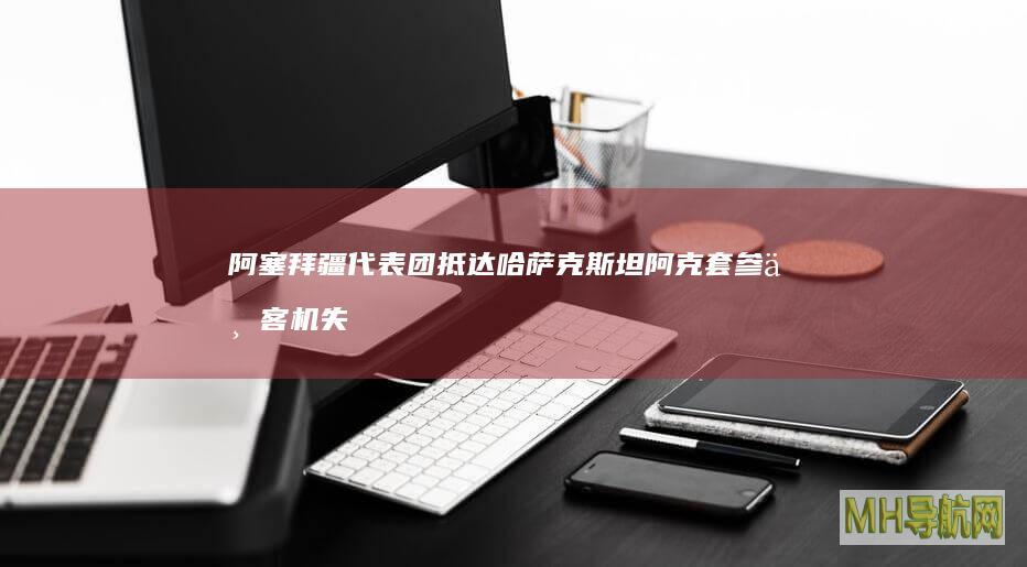 阿塞拜疆代表团抵达哈萨克斯坦阿克套参与客机失事调查