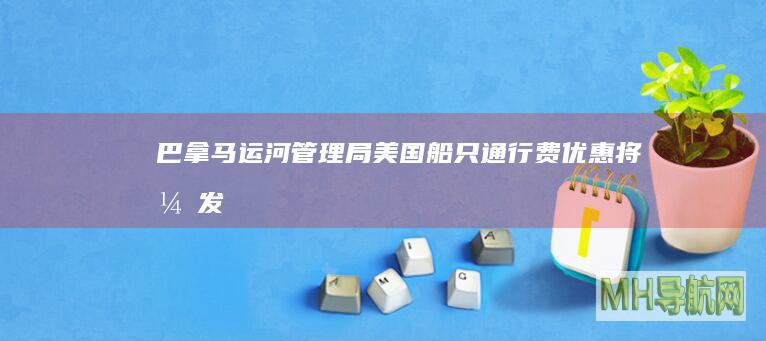 巴拿马运河管理局：美国船只通行费优惠将“引发混乱”