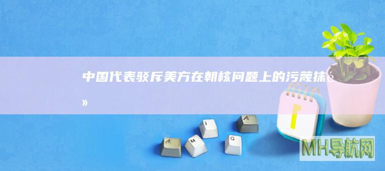 中国代表驳斥美方在朝核问题上的污蔑抹黑