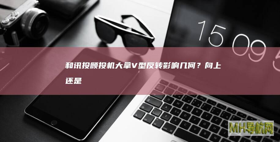 和讯投顾投机大拿：V型反转影响几何？向上还是向下？-股票频道