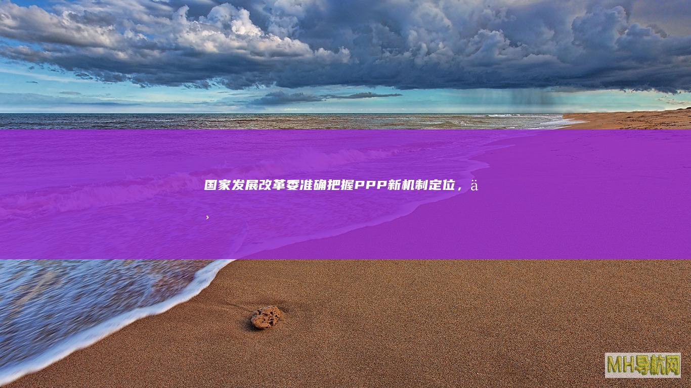国家发展改革委：准确把握PPP新机制定位，不应强制规定特定领域和范围必须采用特许经营模式-新闻频道