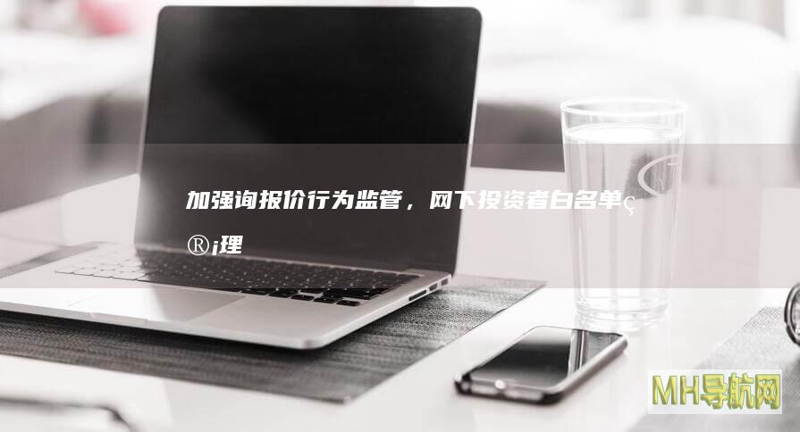 加强询报价行为监管，网下投资者“白名单”管理指引出炉-股票频道
