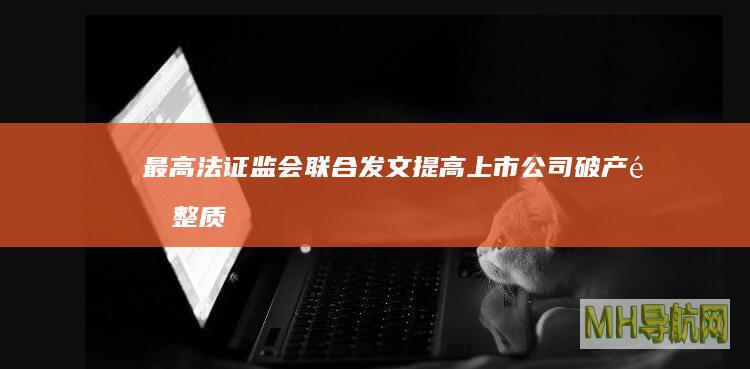 最高法、证监会联合发文提高上市公司破产重整质效优化证券市场资源配置-股票频道