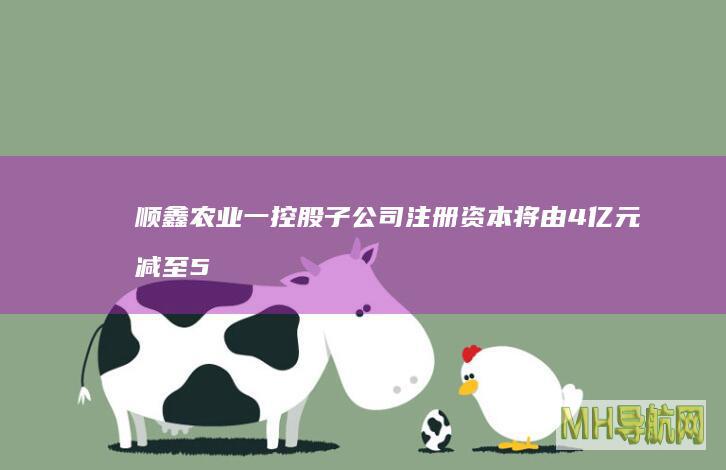 顺鑫农业一控股子公司注册资本将由4亿元减至50万元；海南椰岛公布离职人员名单丨酒业早参-股票频道