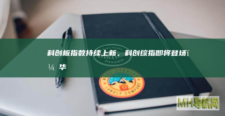 科创板指数持续“上新”，科创综指即将登场；华安证券：聘任总经理赵万利兼任财务总监|券商基金早参-股票频道