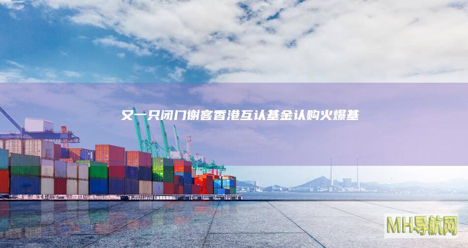 又一只“闭门谢客”！香港互认基金认购火爆-基金频道
