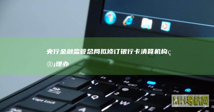 央行、金融监管总局拟修订银行卡清算机构管理办法-银行频道