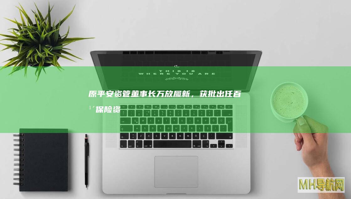 原平安资管董事长万放履新，获批出任百年保险资管监事-保险频道