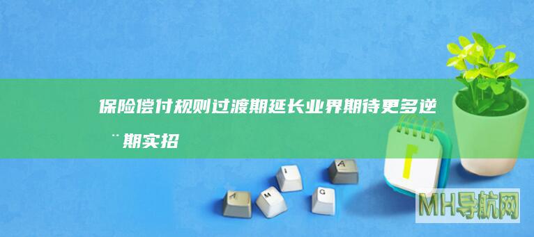 保险偿付规则过渡期延长业界期待更多逆周期实招-保险频道