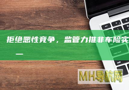 拒绝恶性竞争,监管力推非车险实施“报行合一”,反内卷风潮正席卷整个保险业-保险频道