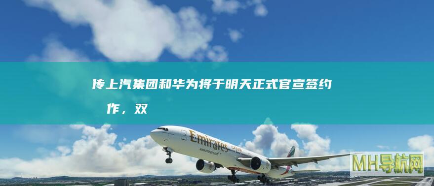 传上汽集团和华为将于明天正式官宣签约合作，双方暂无回应-汽车频道