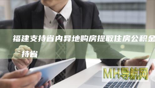 福建：支持省内异地购房提取住房公积金，支持省内购房提取代际互助-房产频道