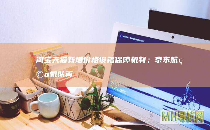 淘宝天猫新增价格设错保障机制；京东航空机队再扩容｜未来商业早参-股票频道