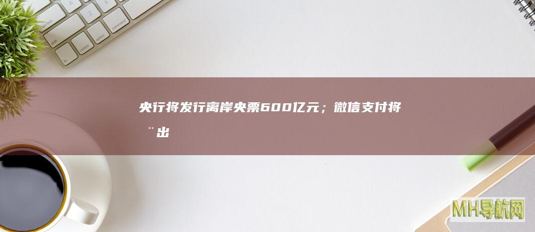 央行将发行离岸央票600亿元；微信支付将推出“来华零钱包”丨金融早参-银行频道