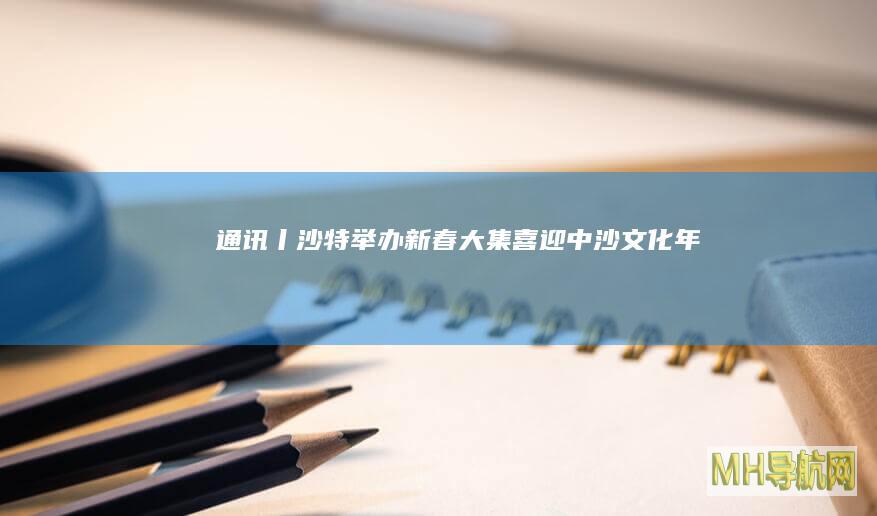 通讯丨沙特举办“新春大集”喜迎“中沙文化年”