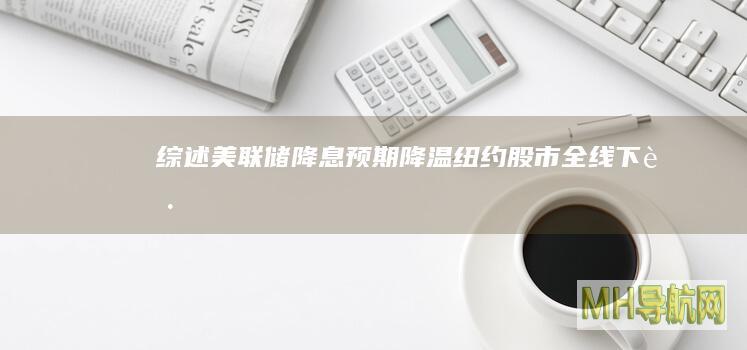 综述｜美联储降息预期降温纽约股市全线下跌