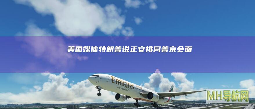 美国媒体：特朗普说正安排同普京会面
