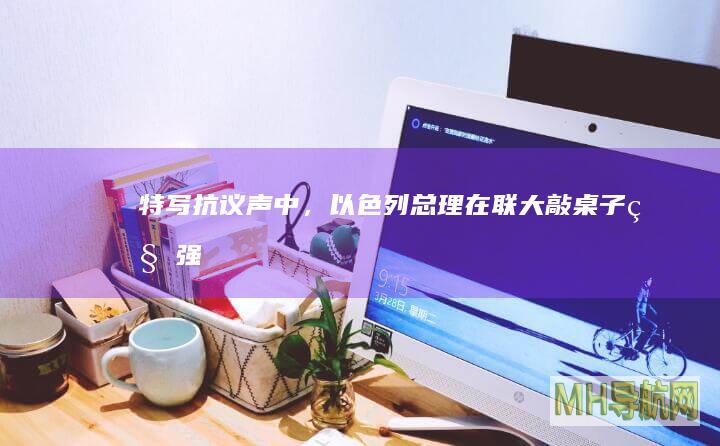特写｜抗议声中，以色列总理在联大敲桌子“秀强硬”