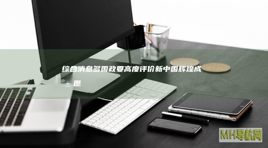 综合消息｜多国政要高度评价新中国辉煌成就　愿与中方携手共创繁荣发展未来