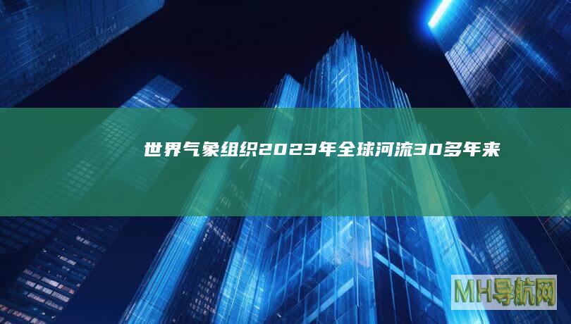 世界气象组织：2023年全球河流“30多年来最干”