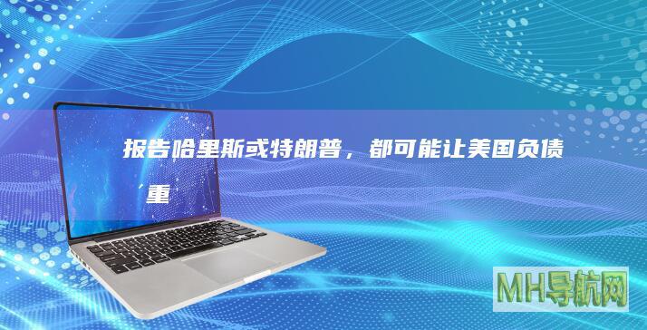 报告：哈里斯或特朗普，都可能让美国负债更重