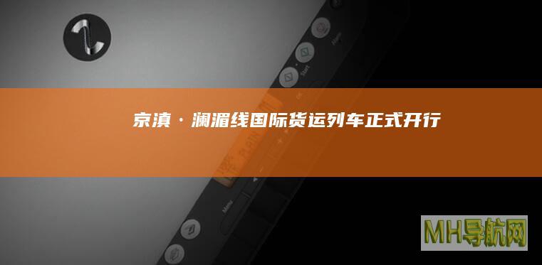“京滇·澜湄线”国际货运列车正式开行