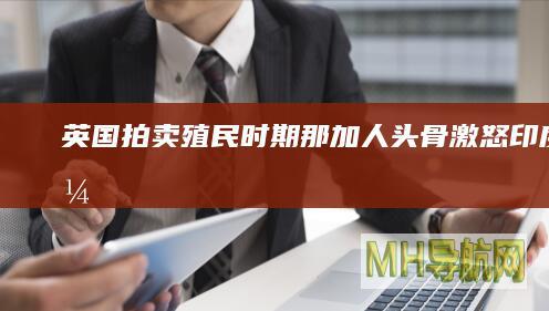 英国拍卖殖民时期那加人头骨激怒印度社会