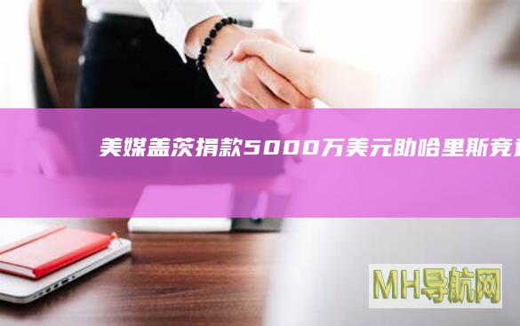 美媒：盖茨捐款5000万美元助哈里斯竞选