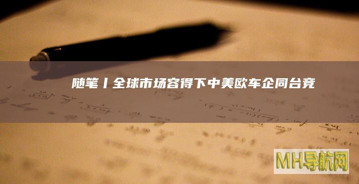 随笔丨全球市场容得下中美欧车企同台竞技