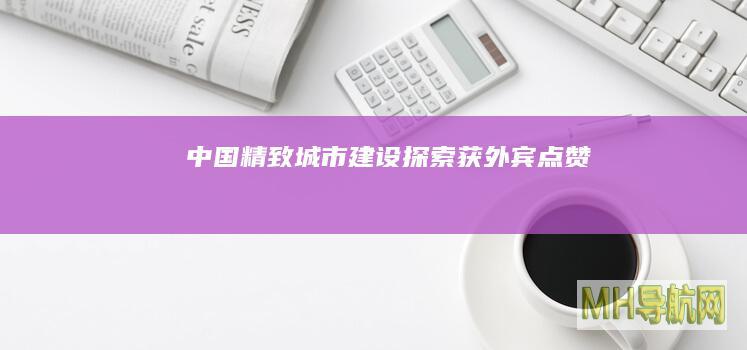 中国“精致城市”建设探索获外宾点赞