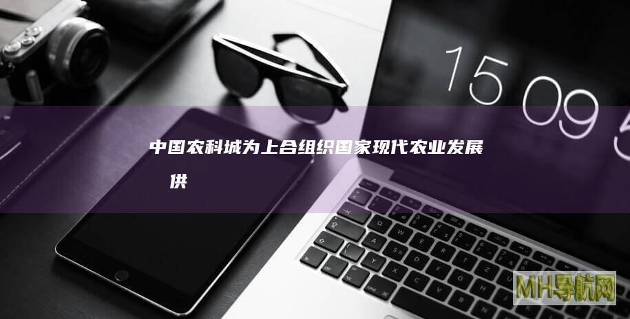 中国“农科城”为上合组织国家现代农业发展提供智慧方案