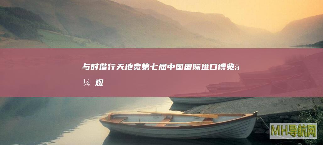 与时偕行天地宽——第七届中国国际进口博览会观察