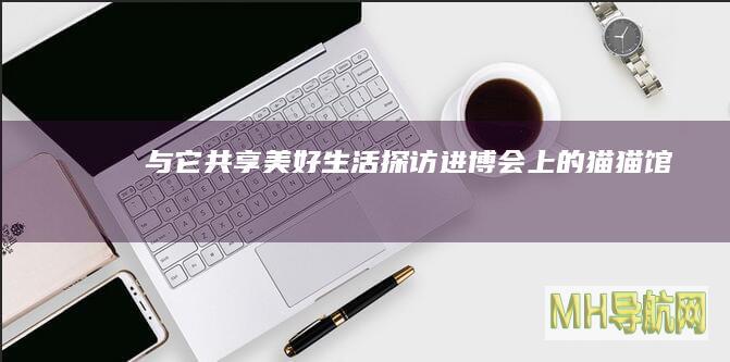 与“它”共享美好生活：探访进博会上的“猫猫馆”