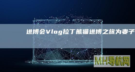进博会Vlog｜“拉丁熊猫”进博之旅：为妻子挑选全球好物