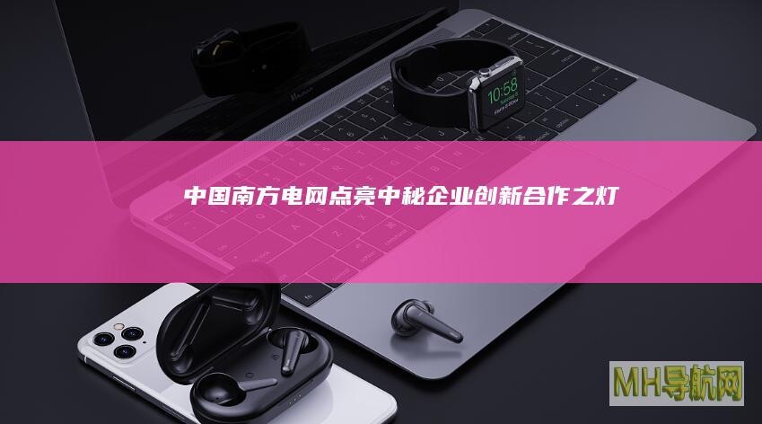 中国南方电网点亮中秘企业创新合作之灯