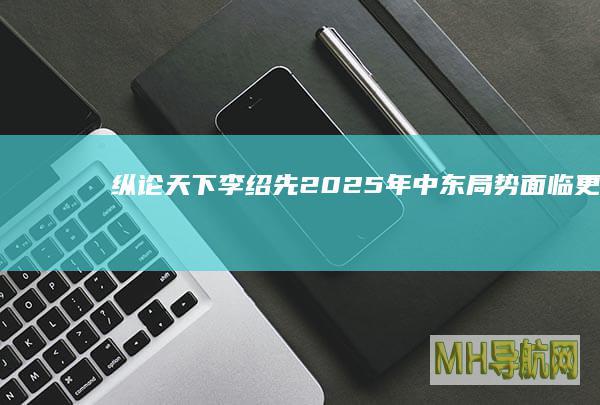 纵论天下|李绍先：2025年中东局势面临更大不确定性