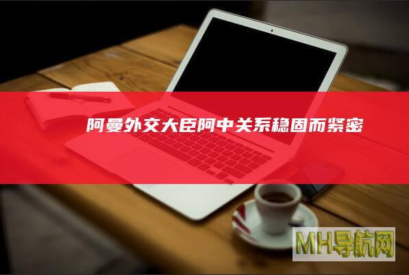 阿曼外交大臣：阿中关系稳固而紧密
